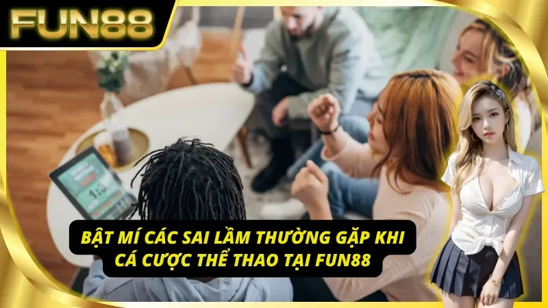 Bật mí 3 sai lầm thường gặp khi cá cược thể thao Fun88